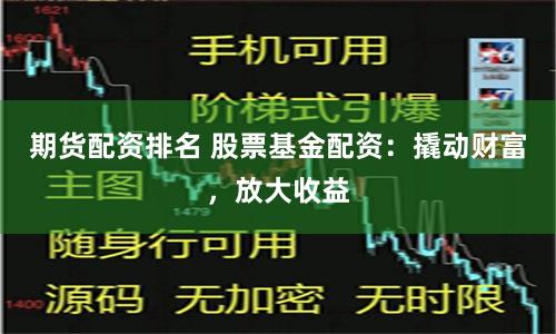 期货配资排名 股票基金配资：撬动财富，放大收益