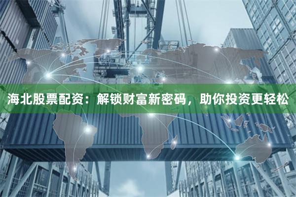 海北股票配资：解锁财富新密码，助你投资更轻松