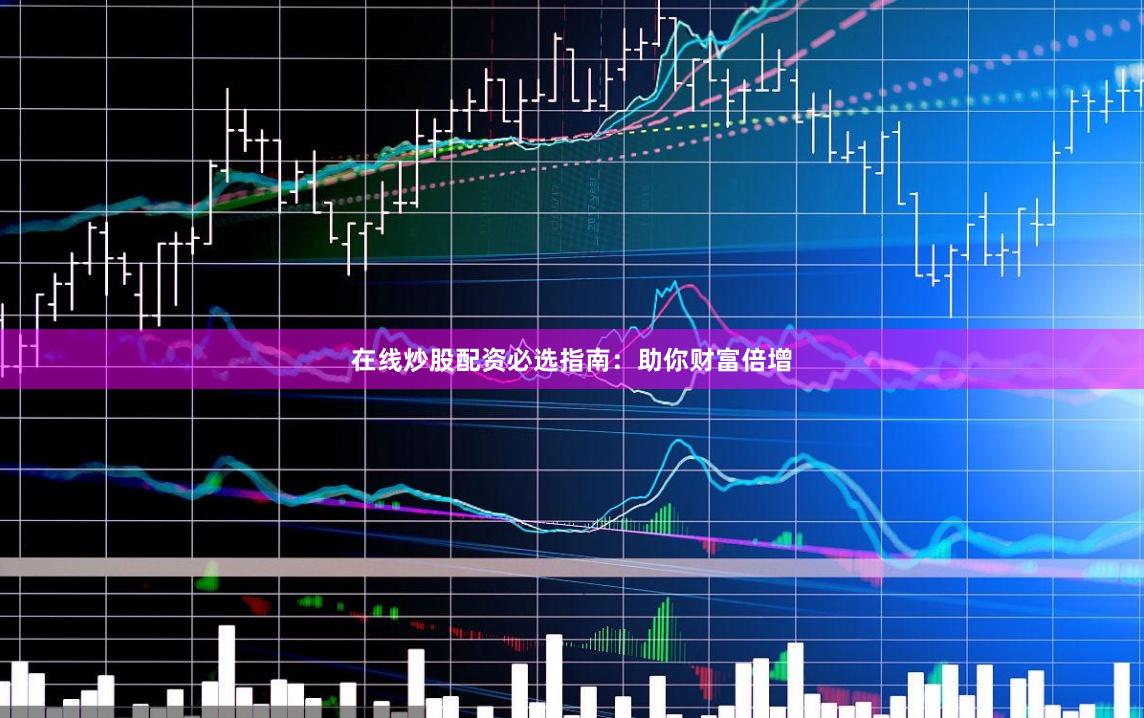 在线炒股配资必选指南：助你财富倍增