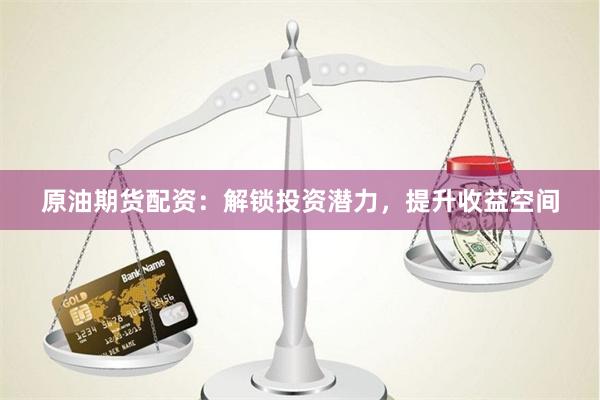 原油期货配资：解锁投资潜力，提升收益空间