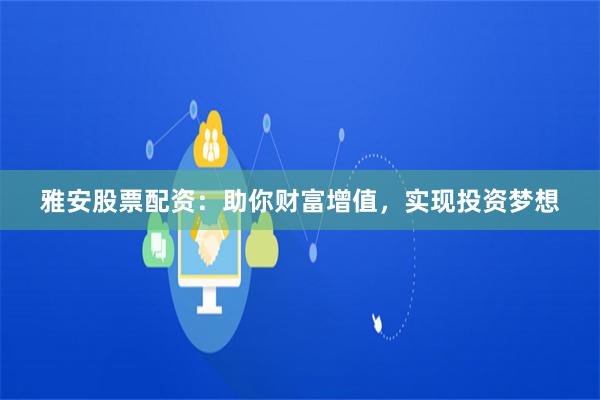 雅安股票配资：助你财富增值，实现投资梦想