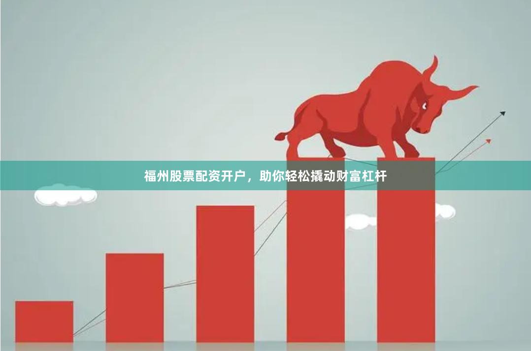 福州股票配资开户，助你轻松撬动财富杠杆