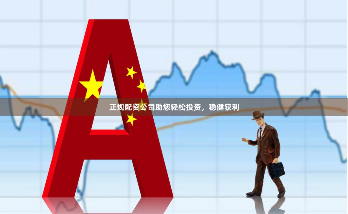 正规配资公司助您轻松投资，稳健获利