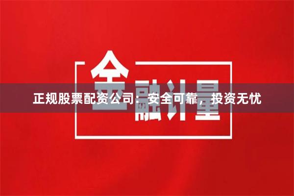 正规股票配资公司：安全可靠，投资无忧