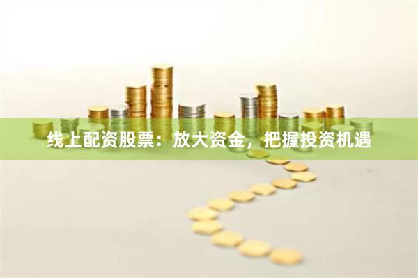 线上配资股票：放大资金，把握投资机遇