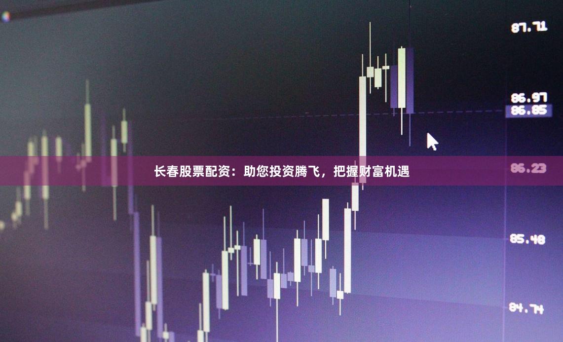 长春股票配资：助您投资腾飞，把握财富机遇