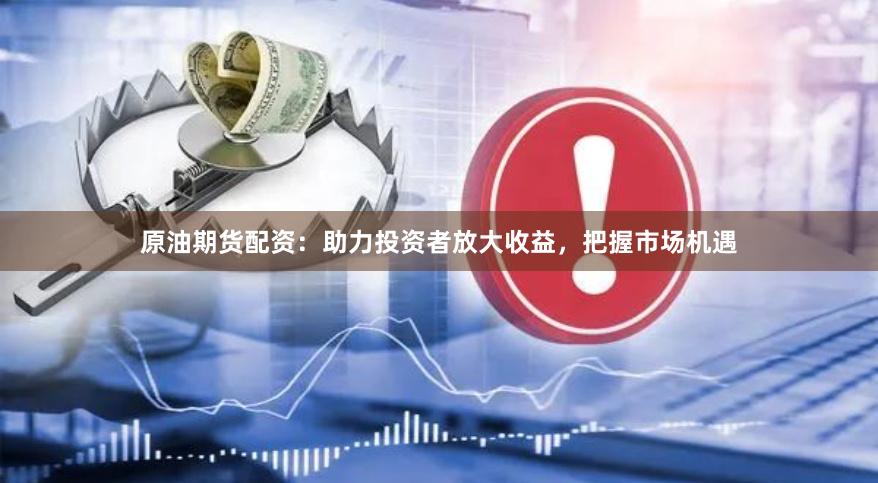 原油期货配资：助力投资者放大收益，把握市场机遇