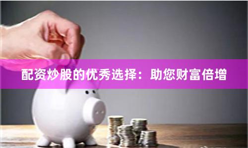 配资炒股的优秀选择：助您财富倍增