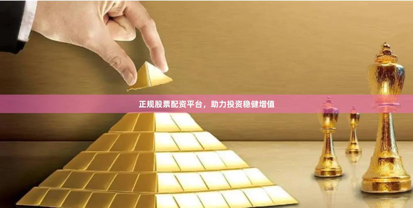 正规股票配资平台，助力投资稳健增值