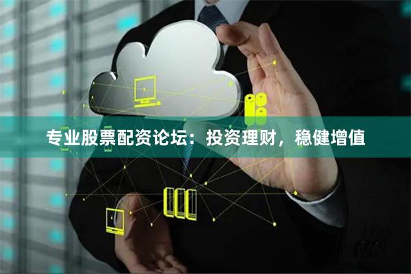 专业股票配资论坛：投资理财，稳健增值
