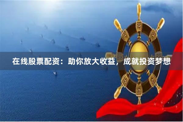 在线股票配资：助你放大收益，成就投资梦想