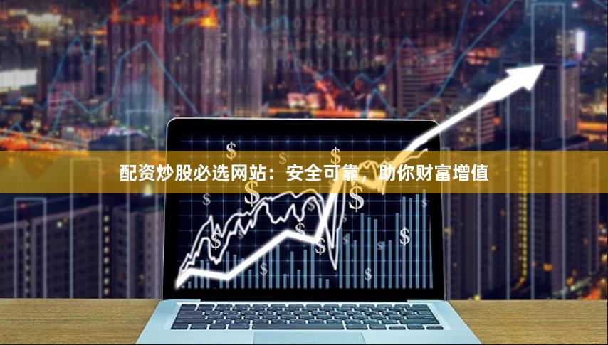 配资炒股必选网站：安全可靠，助你财富增值