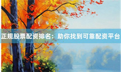 正规股票配资排名：助你找到可靠配资平台