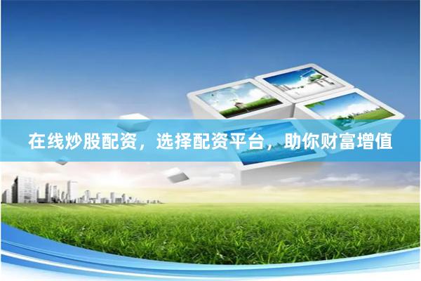 在线炒股配资，选择配资平台，助你财富增值