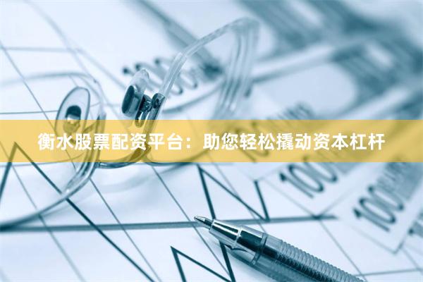 衡水股票配资平台：助您轻松撬动资本杠杆