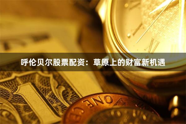呼伦贝尔股票配资：草原上的财富新机遇