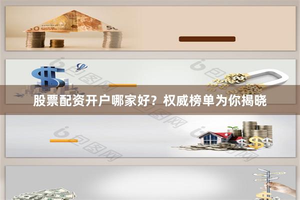 股票配资开户哪家好？权威榜单为你揭晓
