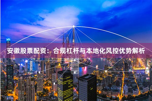 安徽股票配资：合规杠杆与本地化风控优势解析