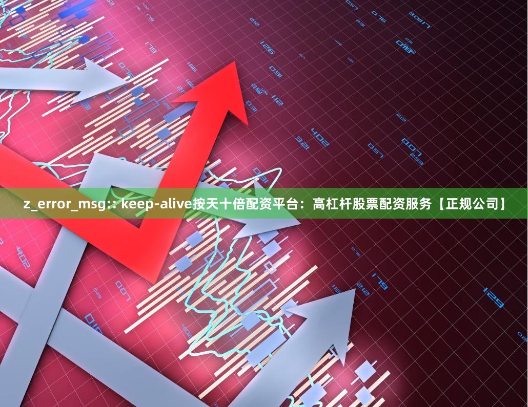 z_error_msg:: keep-alive按天十倍配资平台：高杠杆股票配资服务【正规公司】