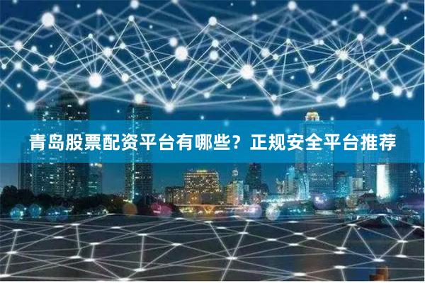 青岛股票配资平台有哪些？正规安全平台推荐