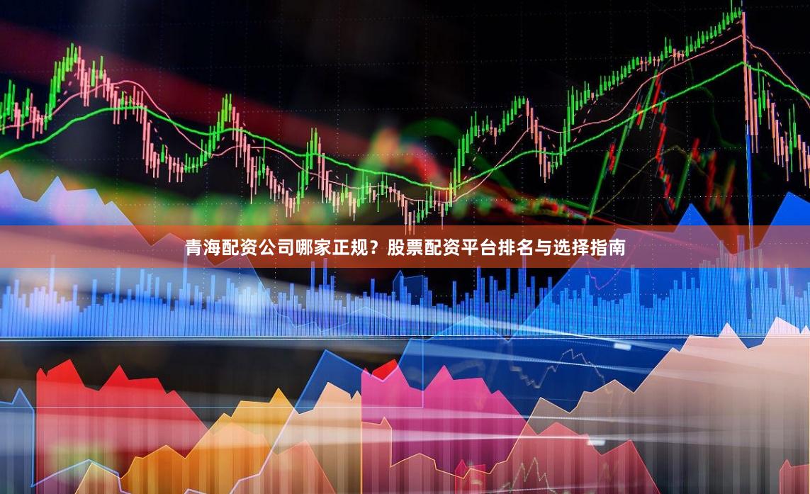 青海配资公司哪家正规？股票配资平台排名与选择指南