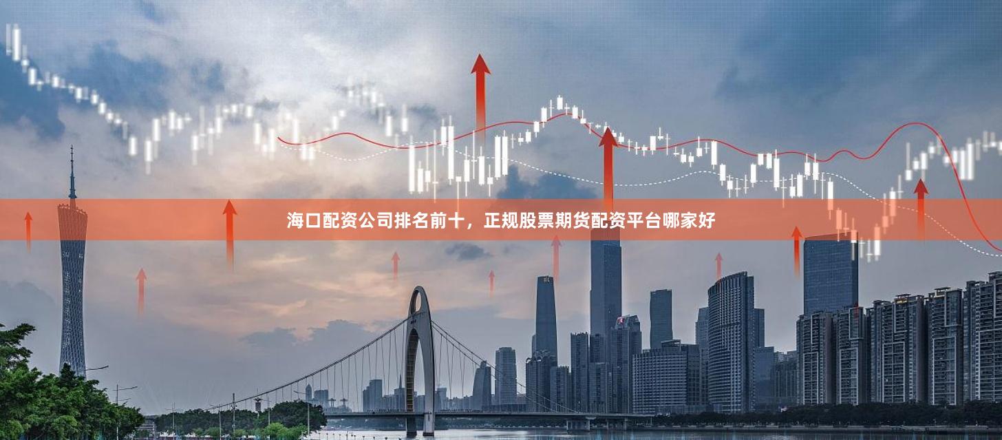 海口配资公司排名前十，正规股票期货配资平台哪家好