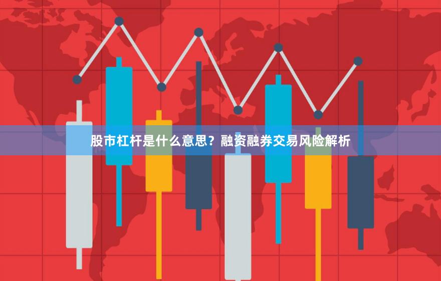 股市杠杆是什么意思？融资融券交易风险解析