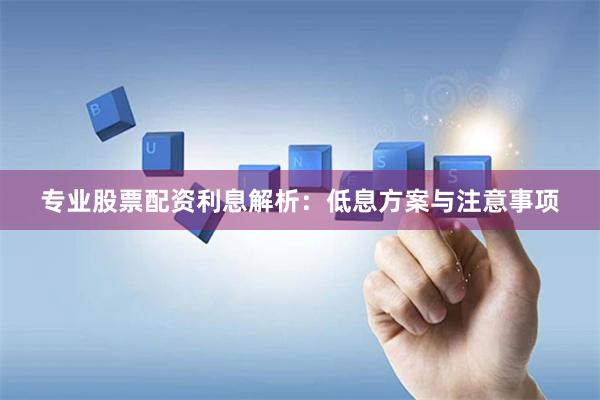 专业股票配资利息解析：低息方案与注意事项