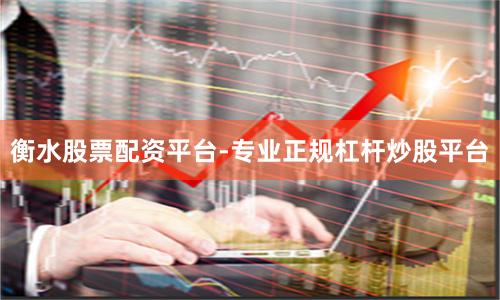 衡水股票配资平台-专业正规杠杆炒股平台